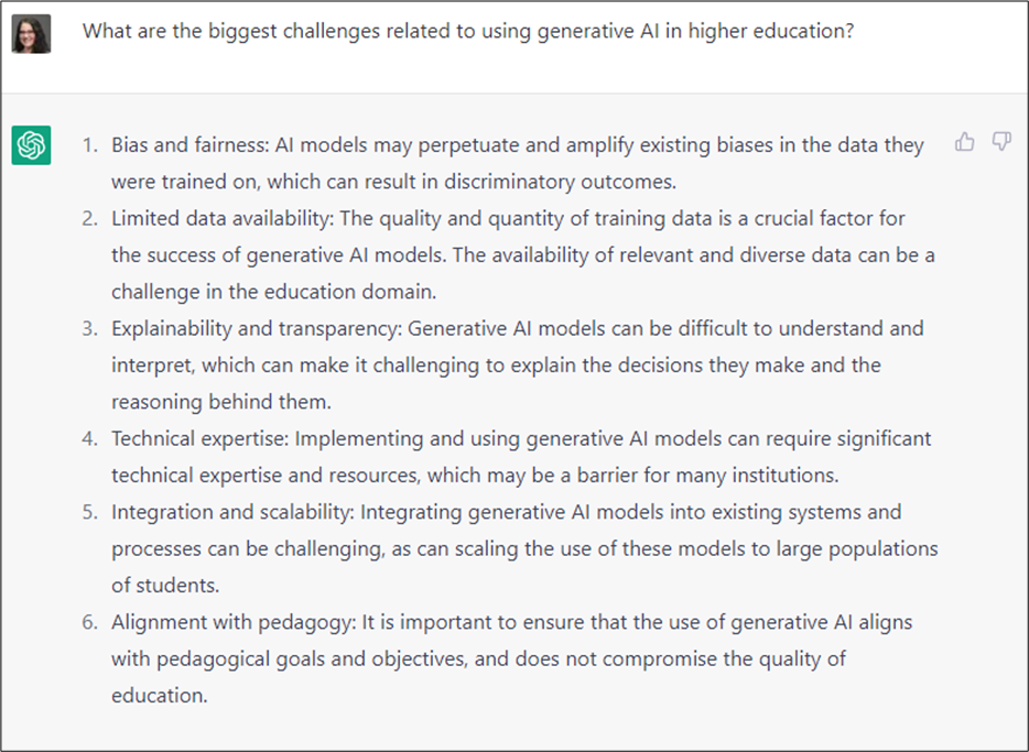 在这张ChatGPT网站的截图中，Jenay问道:“在高等教育中使用生成式人工智能最大的挑战是什么?”ChatGPT回复:偏见和公平:人工智能模型可能会延续和放大它们训练过的数据中的现有偏见，这可能会导致歧视性的结果。2.有限的数据可用性:训练数据的质量和数量是生成式人工智能模型成功的关键因素。在教育领域，相关和多样化数据的可用性可能是一个挑战。3.可解释性和透明度:生成式人工智能模型可能难以理解和解释，这可能会使解释它们所做的决定及其背后的推理具有挑战性。4.技术专长:实现和使用生成式人工智能模型可能需要大量的技术专长和资源，这可能是许多机构的障碍。 5. Integration and scalability: Integrating generative Al models into existing systems and processes can be challenging, as can scaling the use of these models to large populations of students. 6. Alignment with pedagogy: It is important to ensure that the use of generative Al aligns with pedagogical goals and objectives, and does not compromise the quality of education.